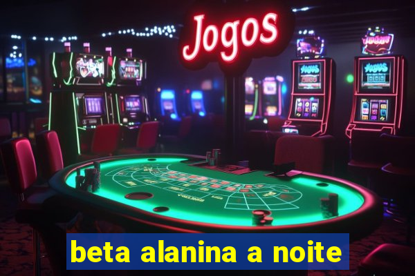 beta alanina a noite