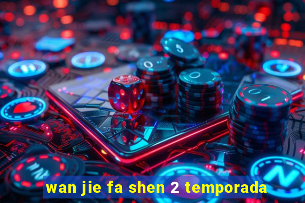 wan jie fa shen 2 temporada